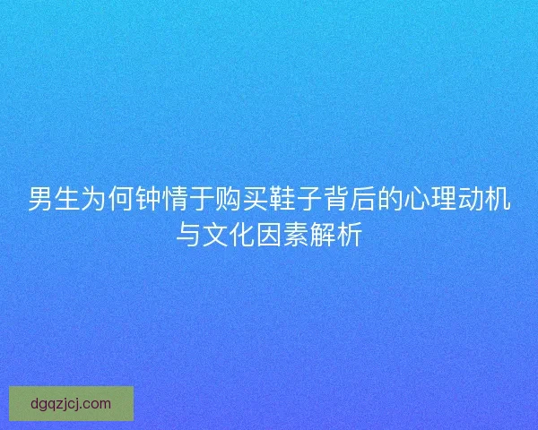 男生为何钟情于购买鞋子背后的心理动机与文化因素解析