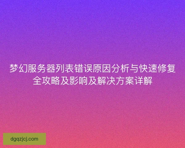 梦幻服务器列表错误原因分析与快速修复全攻略及影响及解决方案详解
