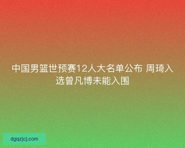 中国男篮世预赛12人大名单公布 周琦入选曾凡博未能入围