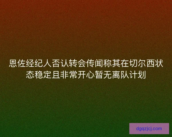 恩佐经纪人否认转会传闻称其在切尔西状态稳定且非常开心暂无离队计划