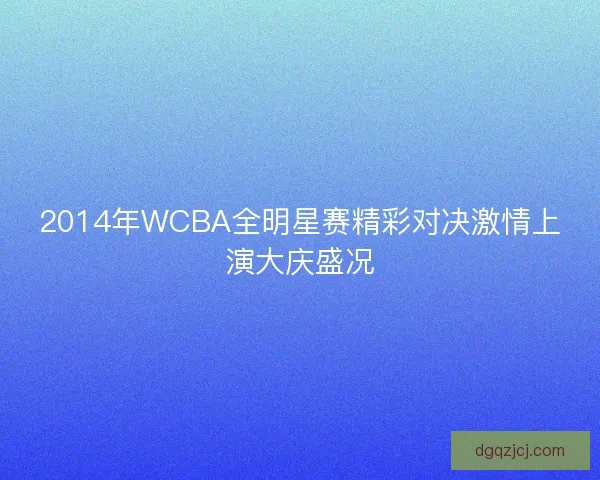 2014年WCBA全明星赛精彩对决激情上演大庆盛况