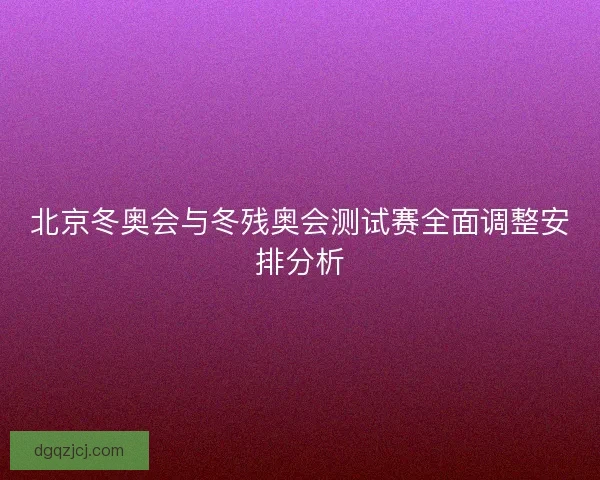 北京冬奥会与冬残奥会测试赛全面调整安排分析 北京冬奥会与冬残奥会测试赛全面调整安排分析