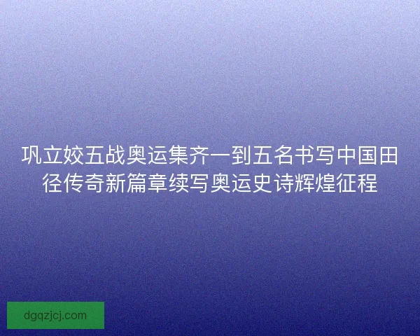 巩立姣五战奥运集齐一到五名书写中国田径传奇新篇章续写奥运史诗辉煌征程 巩立姣五战奥运集齐一到五名书写中国田径传奇新篇章续写奥运史诗辉煌征程