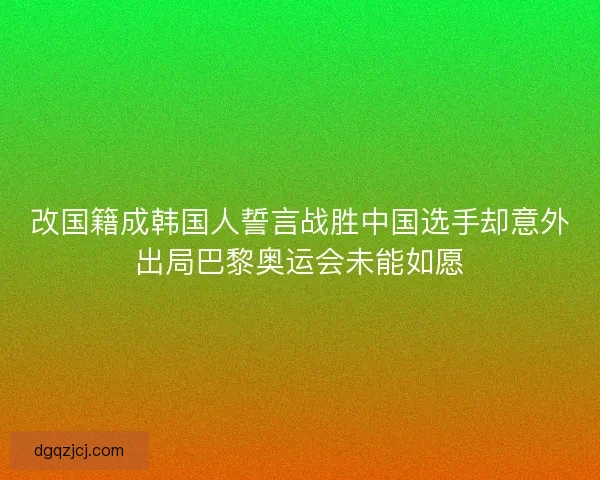 改国籍成韩国人誓言战胜中国选手却意外出局巴黎奥运会未能如愿