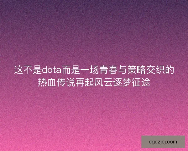 这不是dota而是一场青春与策略交织的热血传说再起风云逐梦征途 这不是dota而是一场青春与策略交织的热血传说再起风云逐梦征途