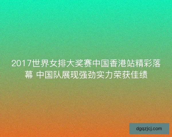 2017世界女排大奖赛中国香港站精彩落幕 中国队展现强劲实力荣获佳绩 2017世界女排大奖赛中国香港站精彩落幕 中国队展现强劲实力荣获佳绩