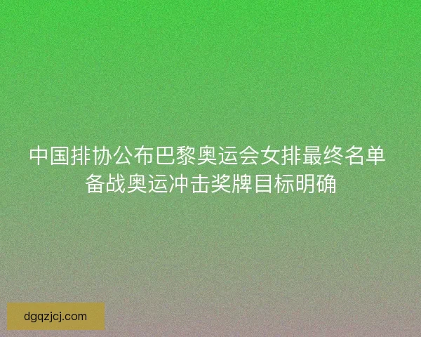 中国排协公布巴黎奥运会女排最终名单 备战奥运冲击奖牌目标明确