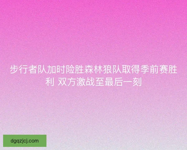 步行者队加时险胜森林狼队取得季前赛胜利 双方激战至最后一刻
