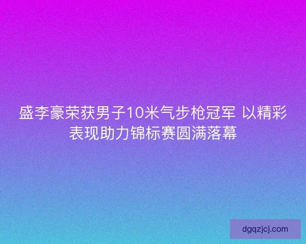 盛李豪荣获男子10米气步枪冠军 以精彩表现助力锦标赛圆满落幕 盛李豪荣获男子10米气步枪冠军 以精彩表现助力锦标赛圆满落幕