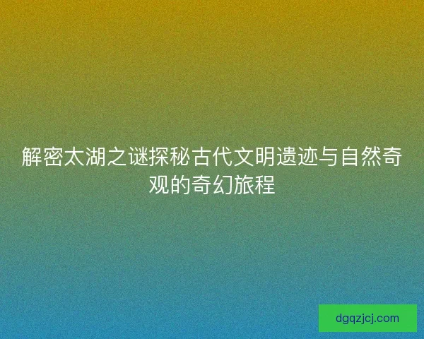 解密太湖之谜探秘古代文明遗迹与自然奇观的奇幻旅程 解密太湖之谜探秘古代文明遗迹与自然奇观的奇幻旅程