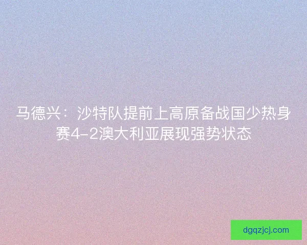 马德兴:沙特队提前上高原备战国少热身赛4-2澳大利亚展现强势状态 马德兴:沙特队提前上高原备战国少热身赛4-2澳大利亚展现强势状态
