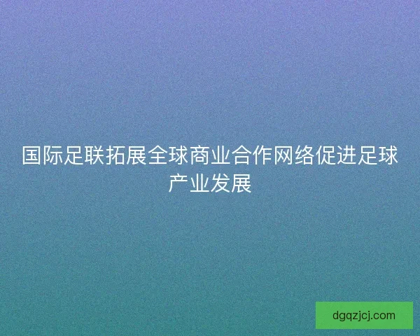 国际足联拓展全球商业合作网络促进足球产业发展 国际足联拓展全球商业合作网络促进足球产业发展