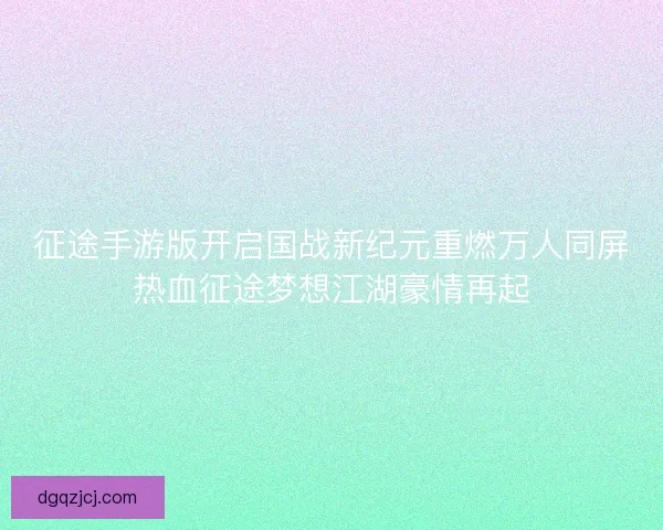 征途手游版开启国战新纪元重燃万人同屏热血征途梦想江湖豪情再起 征途手游版开启国战新纪元重燃万人同屏热血征途梦想江湖豪情再起