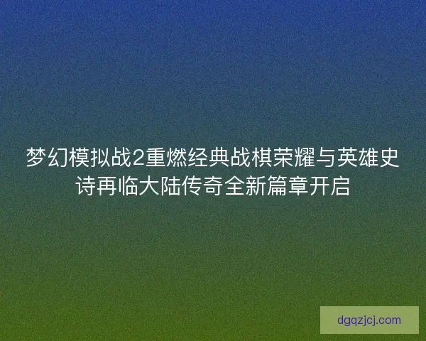 梦幻模拟战2重燃经典战棋荣耀与英雄史诗再临大陆传奇全新篇章开启