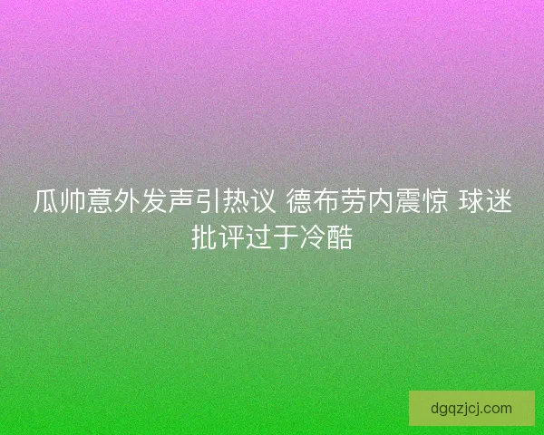 瓜帅意外发声引热议 德布劳内震惊 球迷批评过于冷酷 瓜帅意外发声引热议 德布劳内震惊 球迷批评过于冷酷