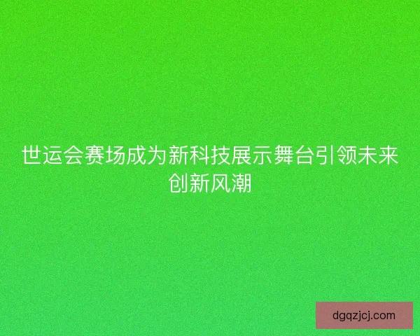 世运会赛场成为新科技展示舞台引领未来创新风潮 世运会赛场成为新科技展示舞台引领未来创新风潮
