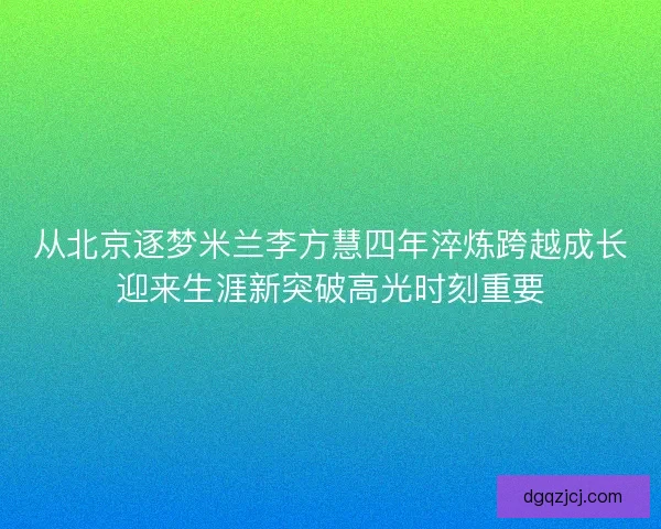从北京逐梦米兰李方慧四年淬炼跨越成长迎来生涯新突破高光时刻重要 从北京逐梦米兰李方慧四年淬炼跨越成长迎来生涯新突破高光时刻重要