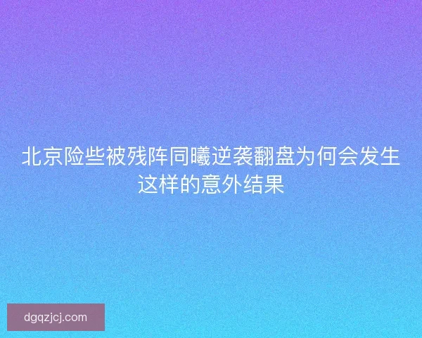 北京险些被残阵同曦逆袭翻盘为何会发生这样的意外结果