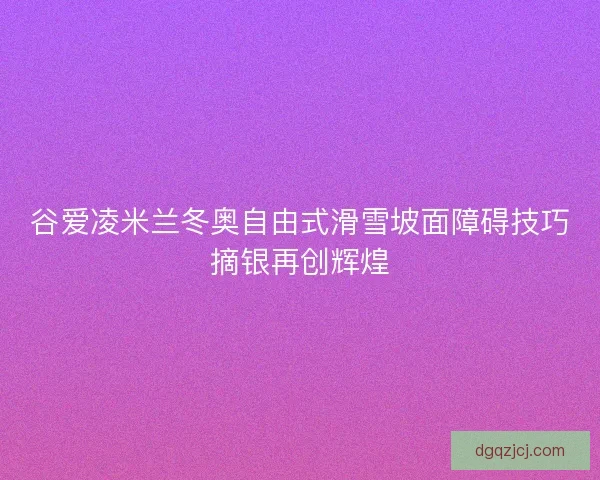 谷爱凌米兰冬奥自由式滑雪坡面障碍技巧摘银再创辉煌