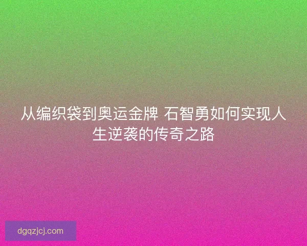 从编织袋到奥运金牌 石智勇如何实现人生逆袭的传奇之路