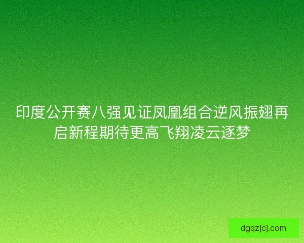 印度公开赛八强见证凤凰组合逆风振翅再启新程期待更高飞翔凌云逐梦