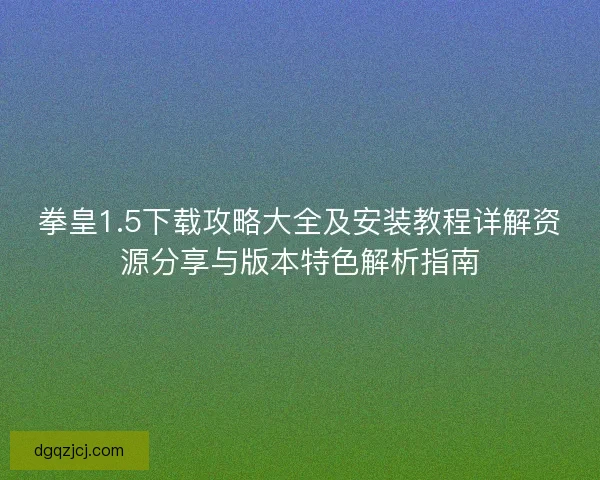 拳皇1.5下载攻略大全及安装教程详解资源分享与版本特色解析指南