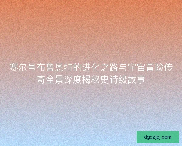 赛尔号布鲁恩特的进化之路与宇宙冒险传奇全景深度揭秘史诗级故事