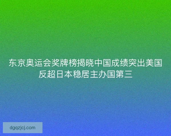 东京奥运会奖牌榜揭晓中国成绩突出美国反超日本稳居主办国第三