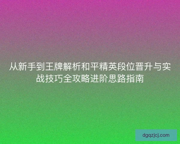 从新手到王牌解析和平精英段位晋升与实战技巧全攻略进阶思路指南