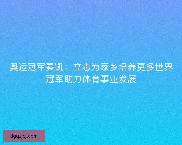 奥运冠军秦凯：立志为家乡培养更多世界冠军助力体育事业发展