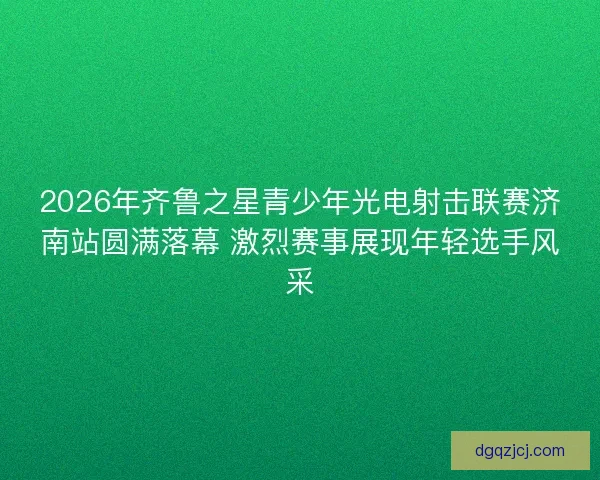 2026年齐鲁之星青少年光电射击联赛济南站圆满落幕 激烈赛事展现年轻选手风采 2026年齐鲁之星青少年光电射击联赛济南站圆满落幕 激烈赛事展现年轻选手风采