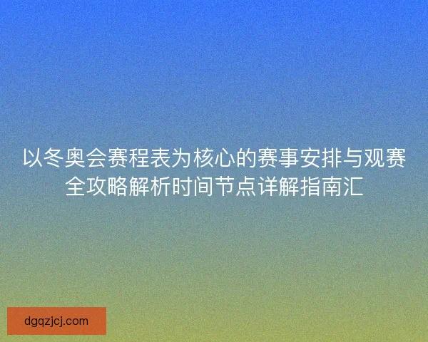 以冬奥会赛程表为核心的赛事安排与观赛全攻略解析时间节点详解指南汇