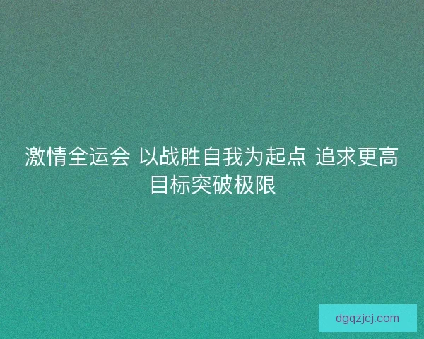 激情全运会 以战胜自我为起点 追求更高目标突破极限 激情全运会 以战胜自我为起点 追求更高目标突破极限