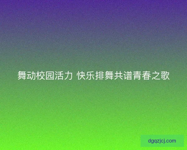 舞动校园活力 快乐排舞共谱青春之歌 舞动校园活力 快乐排舞共谱青春之歌